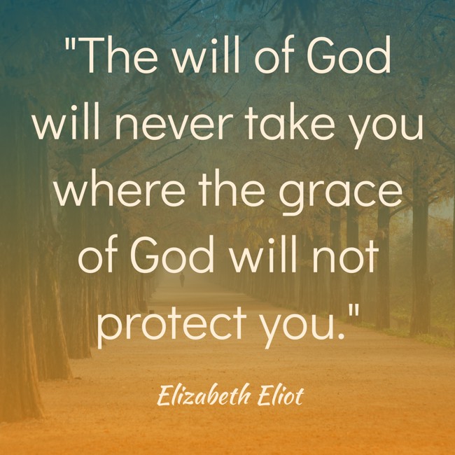 The will of God will never take you where the grace of God will not protect you. - Elizabeth Eliot