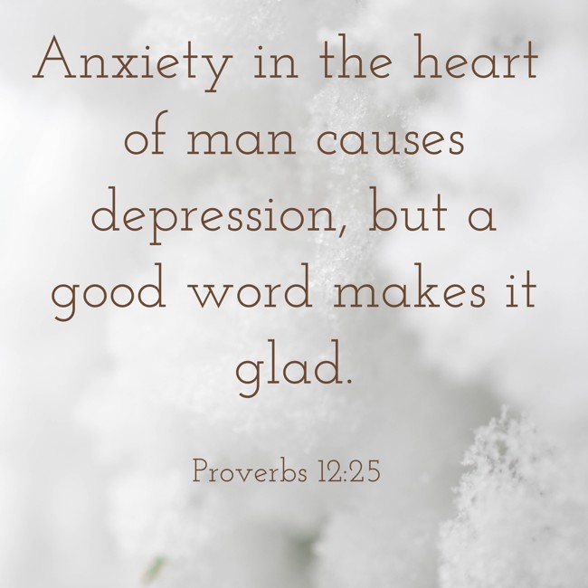  Anxiety in the heart of man causes depression, but a good word makes it glad.   - Proverbs 12:25 