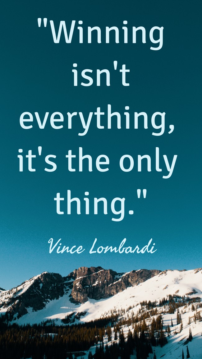 Winning isn't everything, it's the only thing. - Vince Lombardi