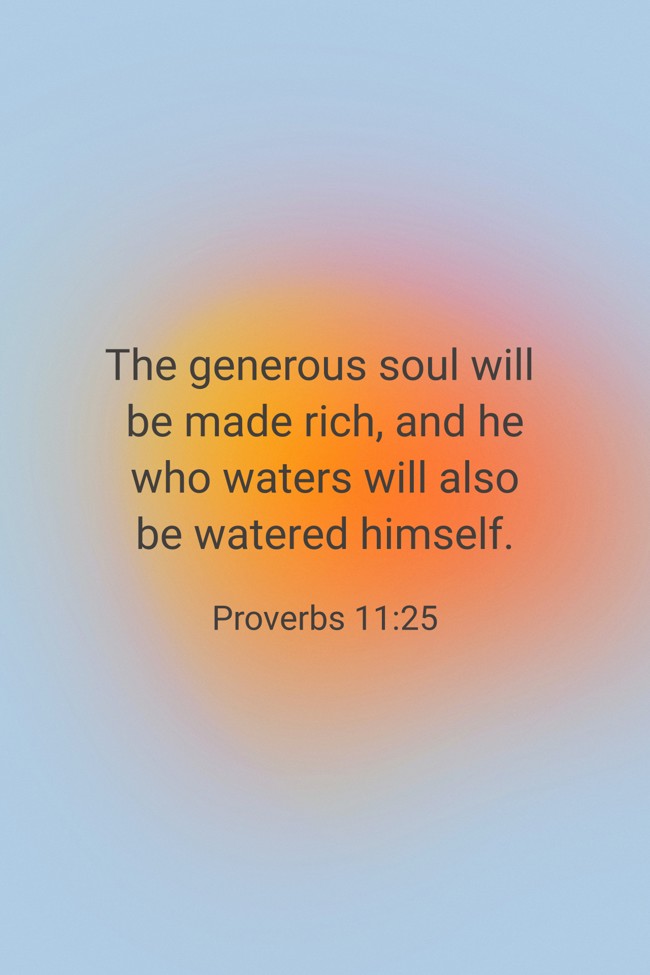  The generous soul will be made rich, and he who waters will also be watered himself.   - Proverbs 11:25 