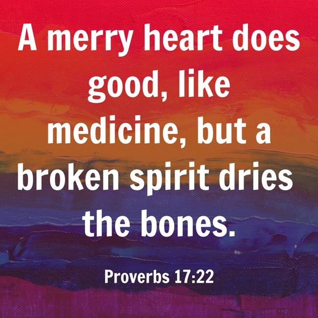  A merry heart does good, like medicine, but a broken spirit dries the bones.   - Proverbs 17:22 