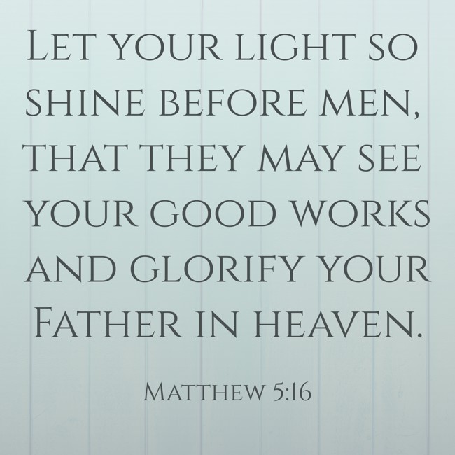  Let your light so shine before men, that they may see your good works and glorify your Father in heaven.   - Matthew 5:16 