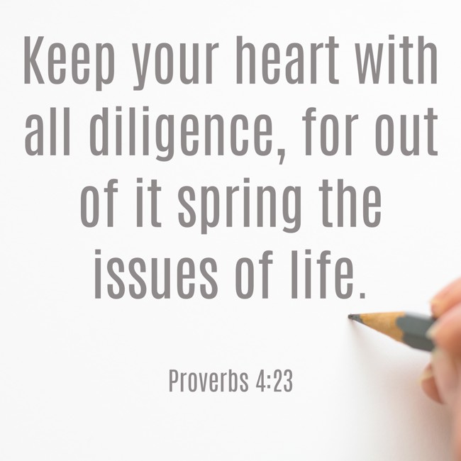  Keep your heart with all diligence, for out of it spring the issues of life.   - Proverbs 4:23 