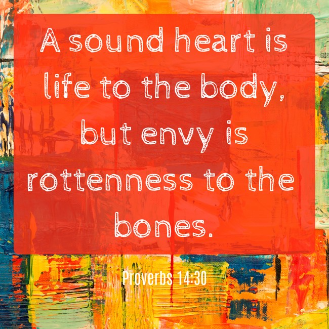  A sound heart is life to the body, but envy is rottenness to the bones.   - Proverbs 14:30 