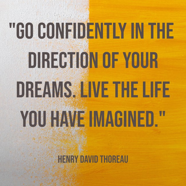  Go confidently in the direction of your dreams. Live the life you have imagined.   - Henry David Thoreau 