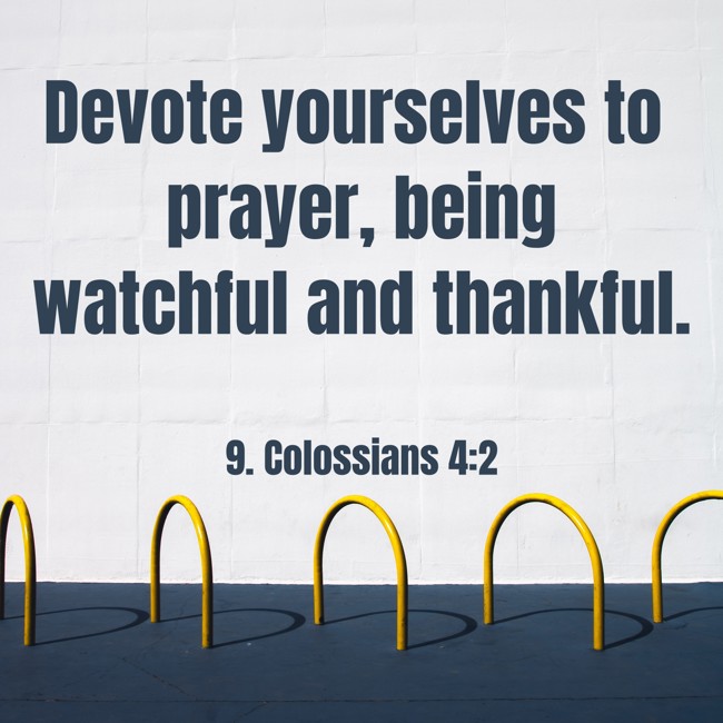 Devote yourselves to prayer, being watchful and thankful. - 9. Colossians 4:2