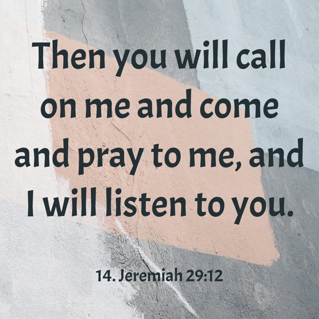 Then you will call on me and come and pray to me, and I will listen to you. - 14. Jeremiah 29:12