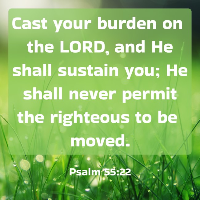 Cast your burden on the LORD, and He shall sustain you; He shall never permit the righteous to be moved. - Psalm 55:22
