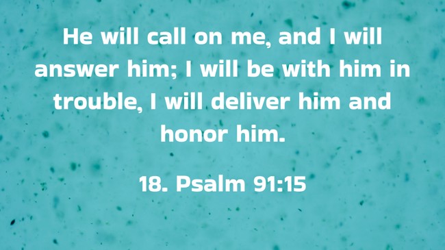 He will call on me, and I will answer him; I will be with him in trouble, I will deliver him and honor him. - 18. Psalm 91:15