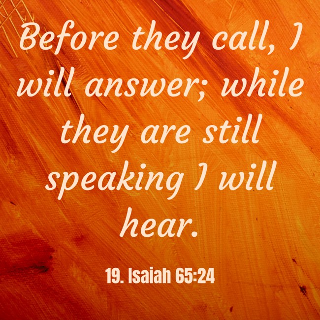 Before they call, I will answer; while they are still speaking I will hear. - 19. Isaiah 65:24
