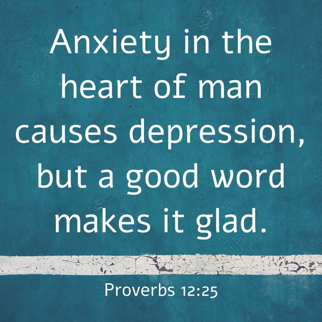 Anxiety in the heart of man causes depression, but a good word makes it glad. - Proverbs 12:25