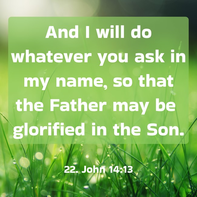 And I will do whatever you ask in my name, so that the Father may be glorified in the Son. - 22. John 14:13