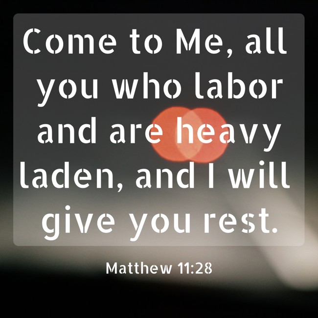 Come to Me, all you who labor and are heavy laden, and I will give you rest. - Matthew 11:28