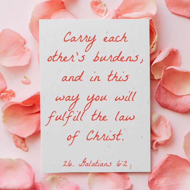 Carry each other’s burdens, and in this way you will fulfill the law of Christ. - 26. Galatians 6:2