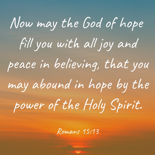 Now may the God of hope fill you with all joy and peace in believing, that you may abound in hope by the power of the Holy Spirit. - Romans 15:13
