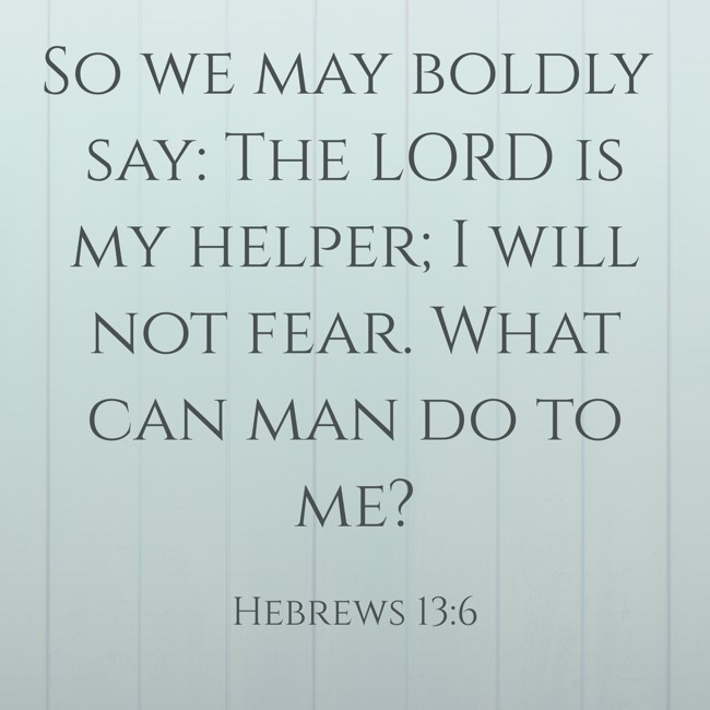 So we may boldly say: The LORD is my helper; I will not fear. What can man do to me? - Hebrews 13:6