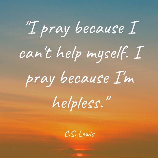 I pray because I can't help myself. I pray because I'm helpless. - C.S. Lewis