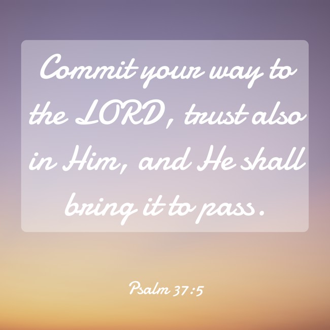 Commit your way to the LORD, trust also in Him, and He shall bring it to pass. - Psalm 37:5