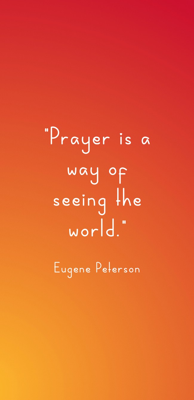 Prayer is a way of seeing the world. - Eugene Peterson