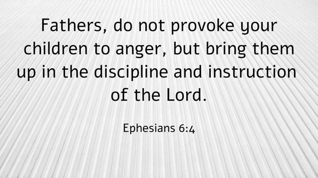 Fathers, do not provoke your children to anger, but bring them up in the discipline and instruction of the Lord. - Ephesians 6:4