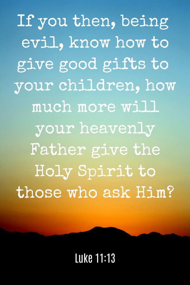 If you then, being evil, know how to give good gifts to your children, how much more will your heavenly Father give the Holy Spirit to those who ask Him? - Luke 11:13