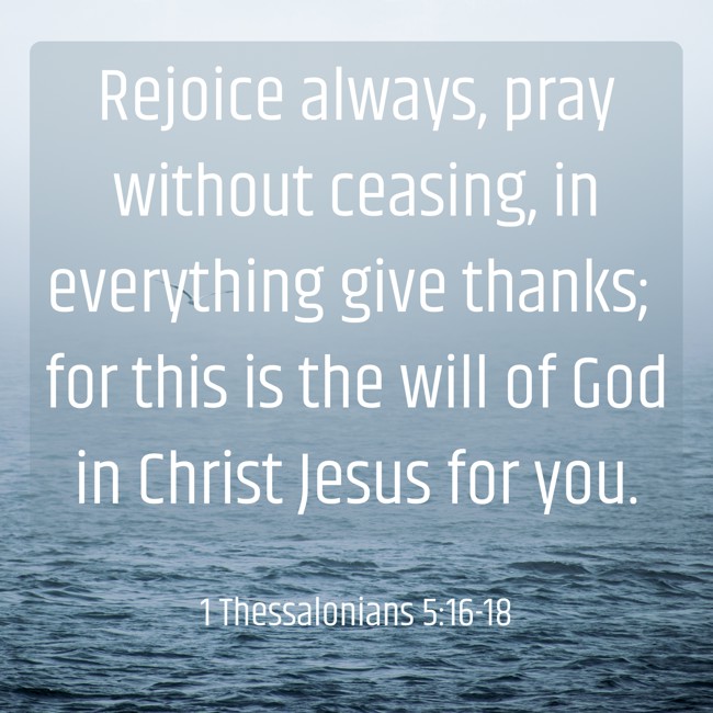 Rejoice always, pray without ceasing, in everything give thanks; for this is the will of God in Christ Jesus for you. - 1 Thessalonians 5:16-18