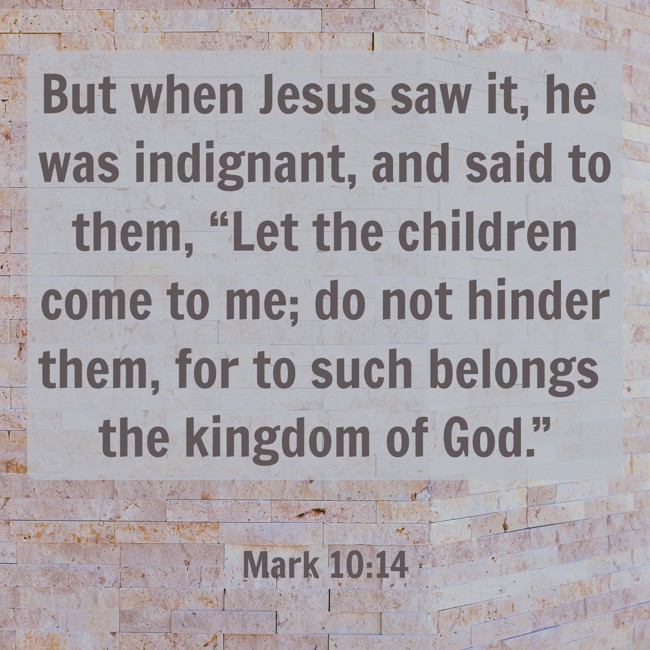 But when Jesus saw it, he was indignant, and said to them, “Let the children come to me; do not hinder them, for to such belongs the kingdom of God.” - Mark 10:14