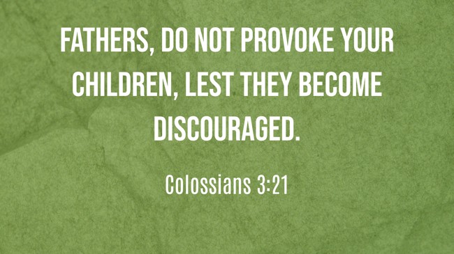 Fathers, do not provoke your children, lest they become discouraged. - Colossians 3:21