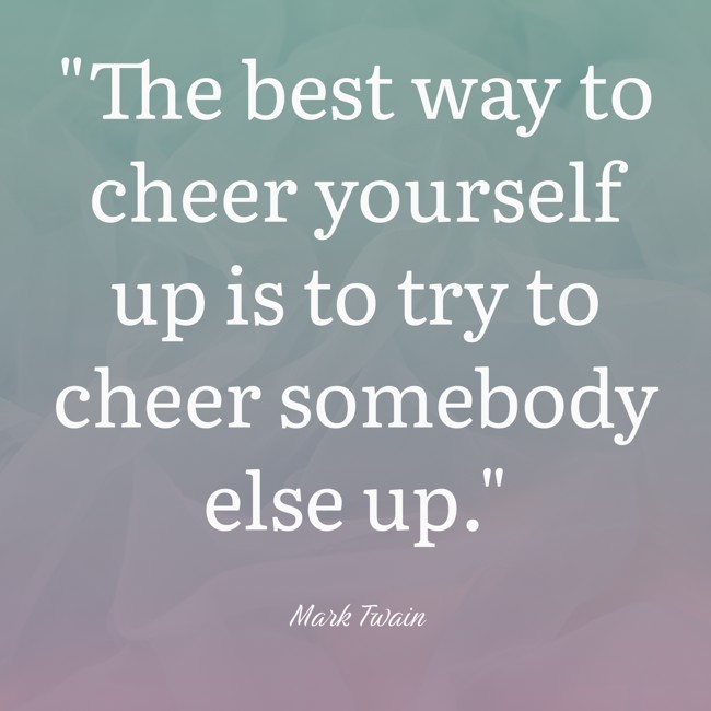 The best way to cheer yourself up is to try to cheer somebody else up. - Mark Twain