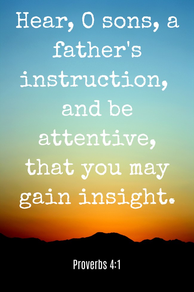 Hear, O sons, a father's instruction, and be attentive, that you may gain insight. - Proverbs 4:1