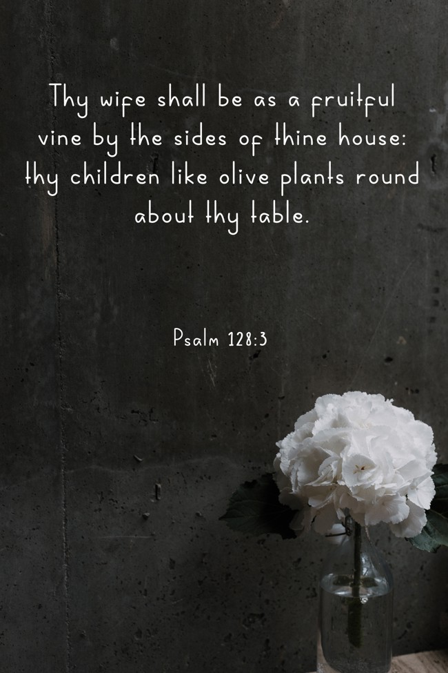  Thy wife shall be as a fruitful vine by the sides of thine house: thy children like olive plants round about thy table.   - Psalm 128:3 