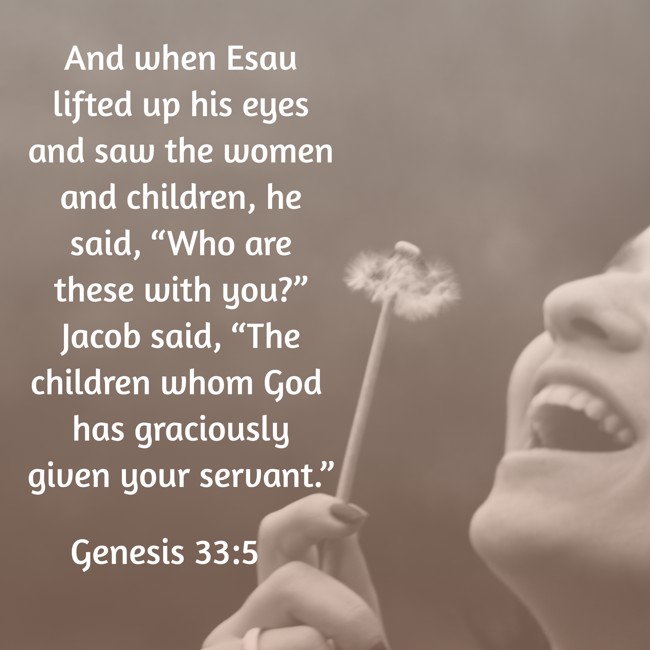 And when Esau lifted up his eyes and saw the women and children, he said, “Who are these with you?” Jacob said, “The children whom God has graciously given your servant.” - Genesis 33:5
