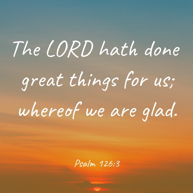 The LORD hath done great things for us; whereof we are glad.   - Psalm 126:3 