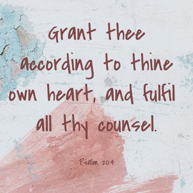  Grant thee according to thine own heart, and fulfil all thy counsel.   - Psalm 20:4 