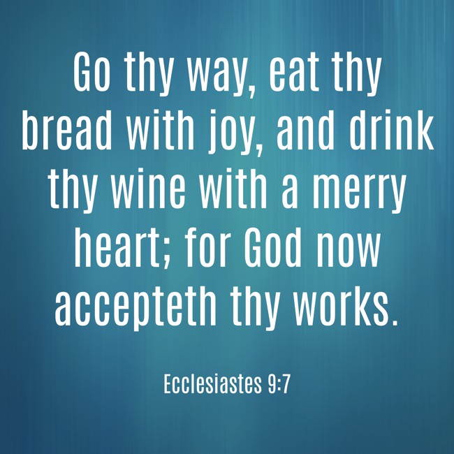  Go thy way, eat thy bread with joy, and drink thy wine with a merry heart; for God now accepteth thy works.   - Ecclesiastes 9:7 