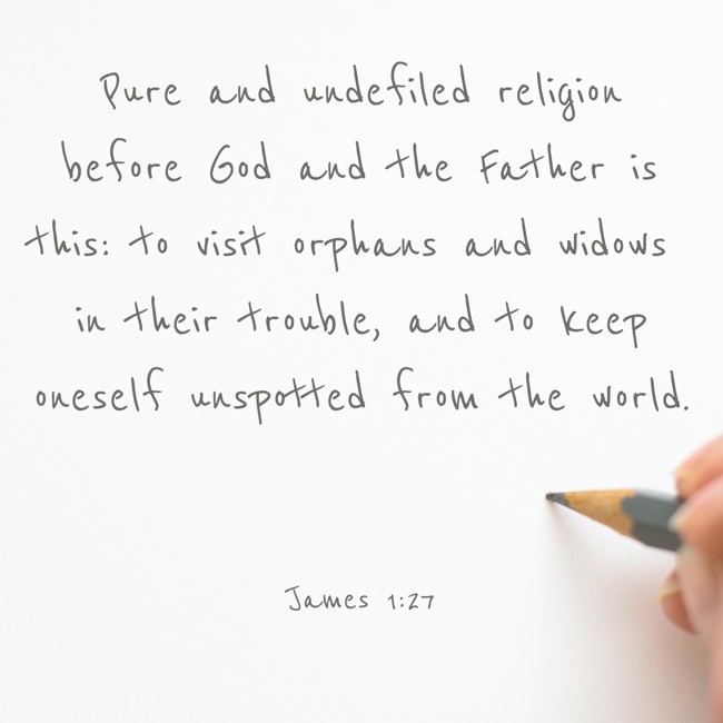  Pure and undefiled religion before God and the Father is this: to visit orphans and widows in their trouble, and to keep oneself unspotted from the world.   - James 1:27 
