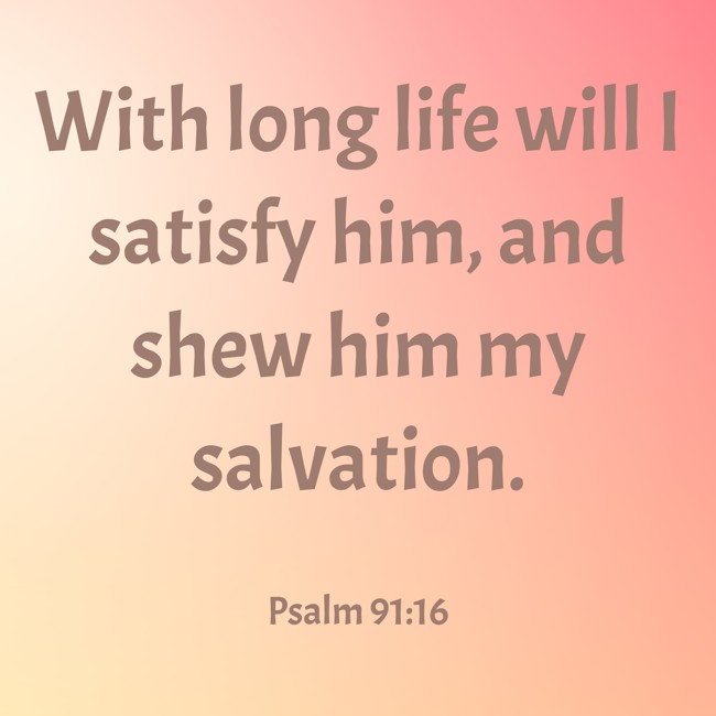  With long life will I satisfy him, and shew him my salvation.   - Psalm 91:16 