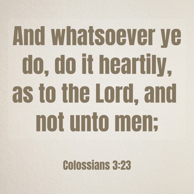  And whatsoever ye do, do it heartily, as to the Lord, and not unto men;   - Colossians 3:23 
