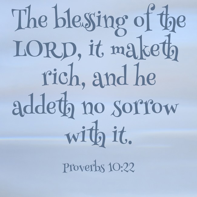  The blessing of the LORD, it maketh rich, and he addeth no sorrow with it.   - Proverbs 10:22 