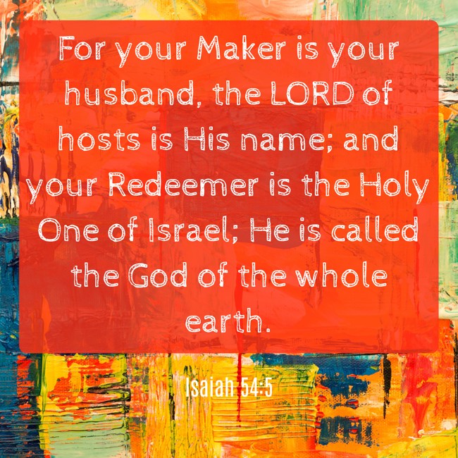  For your Maker is your husband, the LORD of hosts is His name; and your Redeemer is the Holy One of Israel; He is called the God of the whole earth.   - Isaiah 54:5 