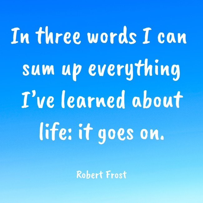  In three words I can sum up everything I’ve learned about life: it goes on.   - Robert Frost 