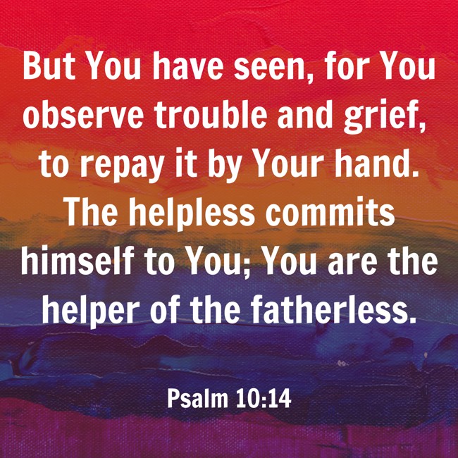  But You have seen, for You observe trouble and grief, to repay it by Your hand. The helpless commits himself to You; You are the helper of the fatherless.   - Psalm 10:14 