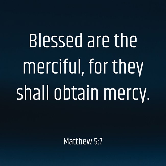  Blessed are the merciful, for they shall obtain mercy.   - Matthew 5:7 