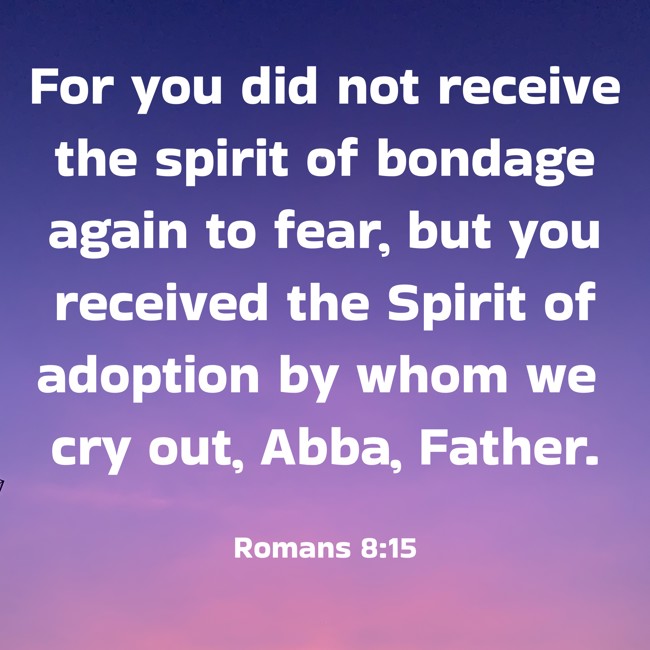  For you did not receive the spirit of bondage again to fear, but you received the Spirit of adoption by whom we cry out, Abba, Father.   - Romans 8:15 