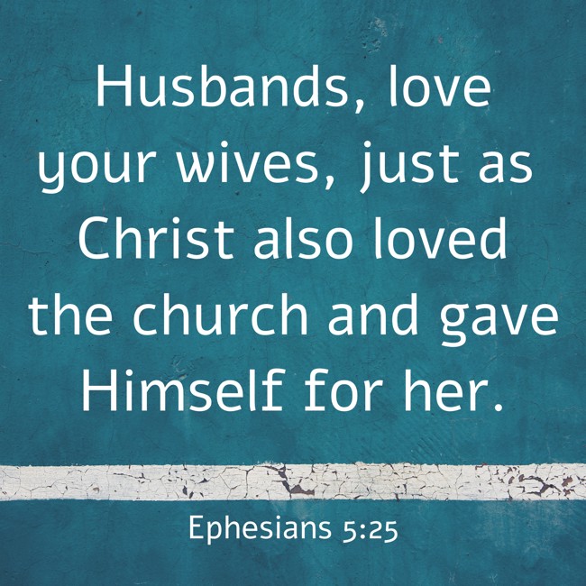  Husbands, love your wives, just as Christ also loved the church and gave Himself for her.   - Ephesians 5:25 