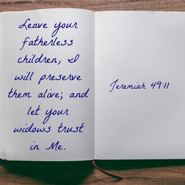  Leave your fatherless children, I will preserve them alive; and let your widows trust in Me.   - Jeremiah 49:11 