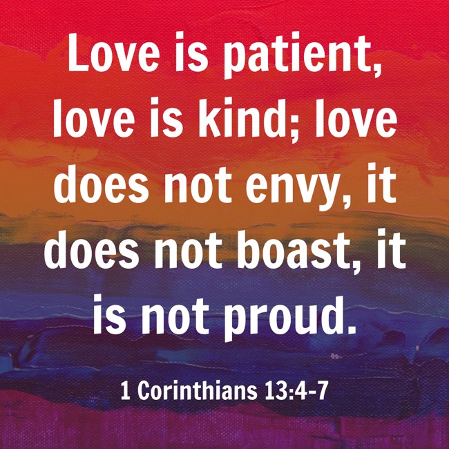 Love is patient, love is kind; love does not envy, it does not boast, it is not proud. - 1 Corinthians 13:4-7