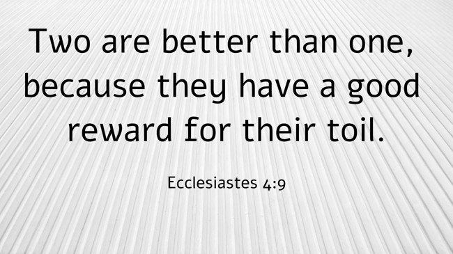 Two are better than one, because they have a good reward for their toil. - Ecclesiastes 4:9