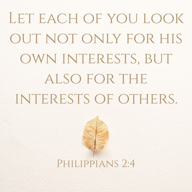  Let each of you look out not only for his own interests, but also for the interests of others.   - Philippians 2:4 