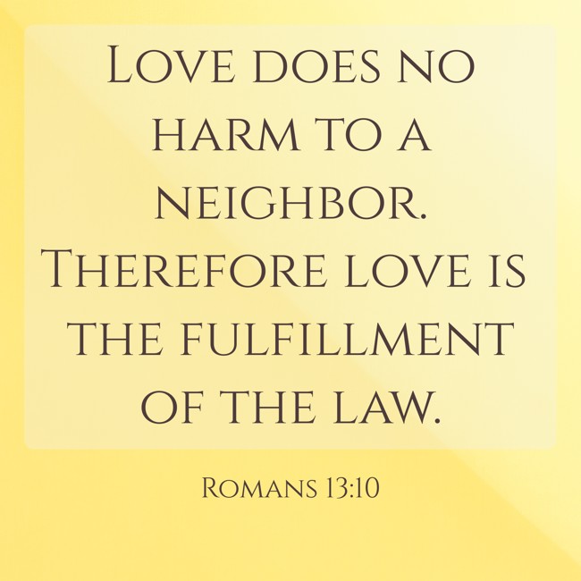 Love does no harm to a neighbor. Therefore love is the fulfillment of the law. - Romans 13:10